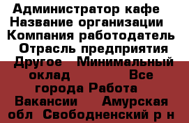 Администратор кафе › Название организации ­ Компания-работодатель › Отрасль предприятия ­ Другое › Минимальный оклад ­ 25 000 - Все города Работа » Вакансии   . Амурская обл.,Свободненский р-н